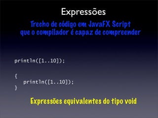 Expressões
       Trecho de código em JavaFX Script
    que o compilador é capaz de compreender


println([1..10]);


{
     println([1..10]);
}

       Expressões equivalentes do tipo void
 