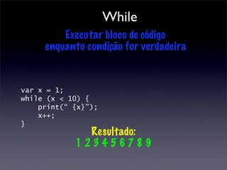 While
         Executar bloco de código
     enquanto condição for verdadeira



var x = 1;
while (x < 10) {
    print(“ {x}”);
    x++;
}
              Resultado:
            123456789
 