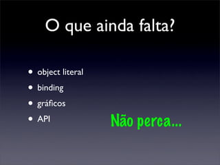 O que ainda falta?

• object literal
• binding
• gráﬁcos
• API              Não perca...
 