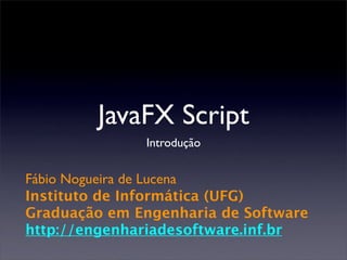 JavaFX Script
              Introdução


Fábio Nogueira de Lucena
Instituto de Informática (UFG)
Graduação em Engenharia de Software
http://engenhariadesoftware.inf.br
 
