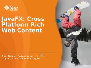 JavaFX: Cross Platform Rich Web Content Sun Campus Ambassadors to KTH Alper Celik & Gökhan Dogan 