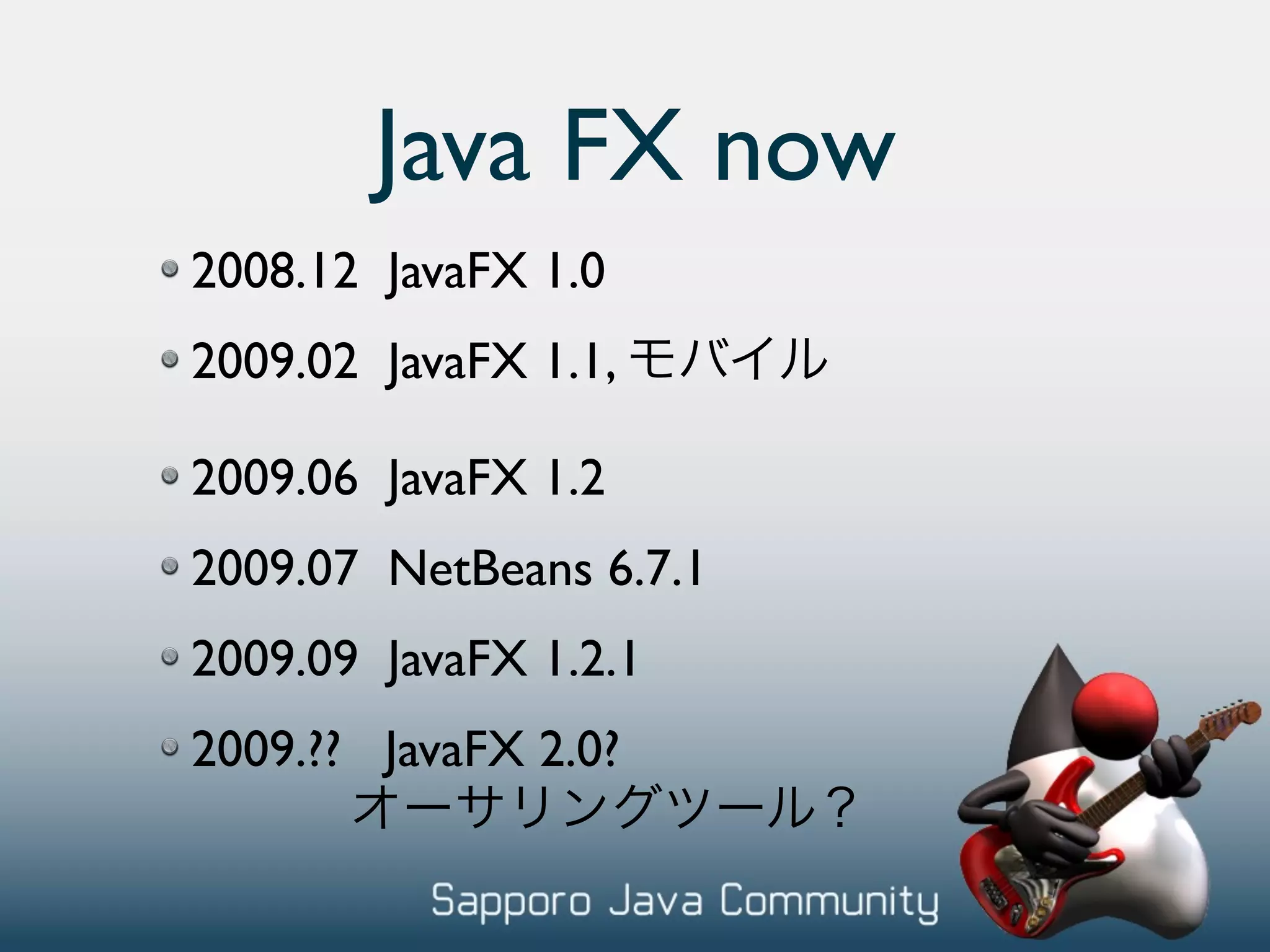 Java FX now 2008.12 JavaFX 1.0 2009.02 JavaFX 1.1, 2009.06 JavaFX 1.2 2009.07 NetBeans 6.7.1 2009.09 JavaFX 1.2.1 2009.?? JavaFX 2.0? 