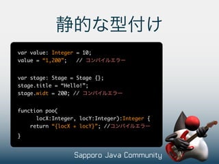var value: Integer = 10;
value = “1,200”;   //


var stage: Stage = Stage {};
stage.title = “Hello!”;
stage.widt = 200; //


function poo(
      locX:Integer, locY:Integer):Integer {
    return “{locX + locY}”; //
}
 