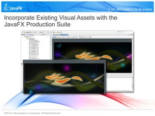 A rich client platform for all screens

Incorporate Existing Visual Assets with the
JavaFX Production Suite




2009 Sun Microsystems, Incorporated. All Rights Reserved.
 