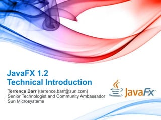 JavaFX 1.2
Technical Introduction
Terrence Barr (terrence.barr@sun.com)
Senior Technologist and Community Ambassador
Sun Microsystems
 