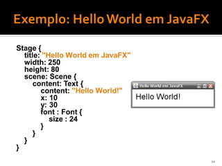 Stage {
  title: "Hello World em JavaFX"
  width: 250
  height: 80
  scene: Scene {
      content: Text {
        content: "Hello World!"
        x: 10
        y: 30
        font : Font {
           size : 24
        }
      }
  }
}
                                   10
 
