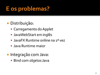    Distribuição:
     Carregamento do Applet
     JavaWebStart em inglês
     JavaFX Runtime online na 1ª vez
     Java Runtime maior

   Integração com Java:
     Bind com objetos Java


                                        32
 