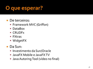    De terceiros:
       Framework MVC (Griffon)
       DataBox
       CRUDFx
       FXtras
       WidgetFX
   Da Sun:
     Investimento da Sun/Oracle
     JavaFX Mobile e JavaFX TV
     Java Autoring Tool (vídeo no final)

                                            36
 