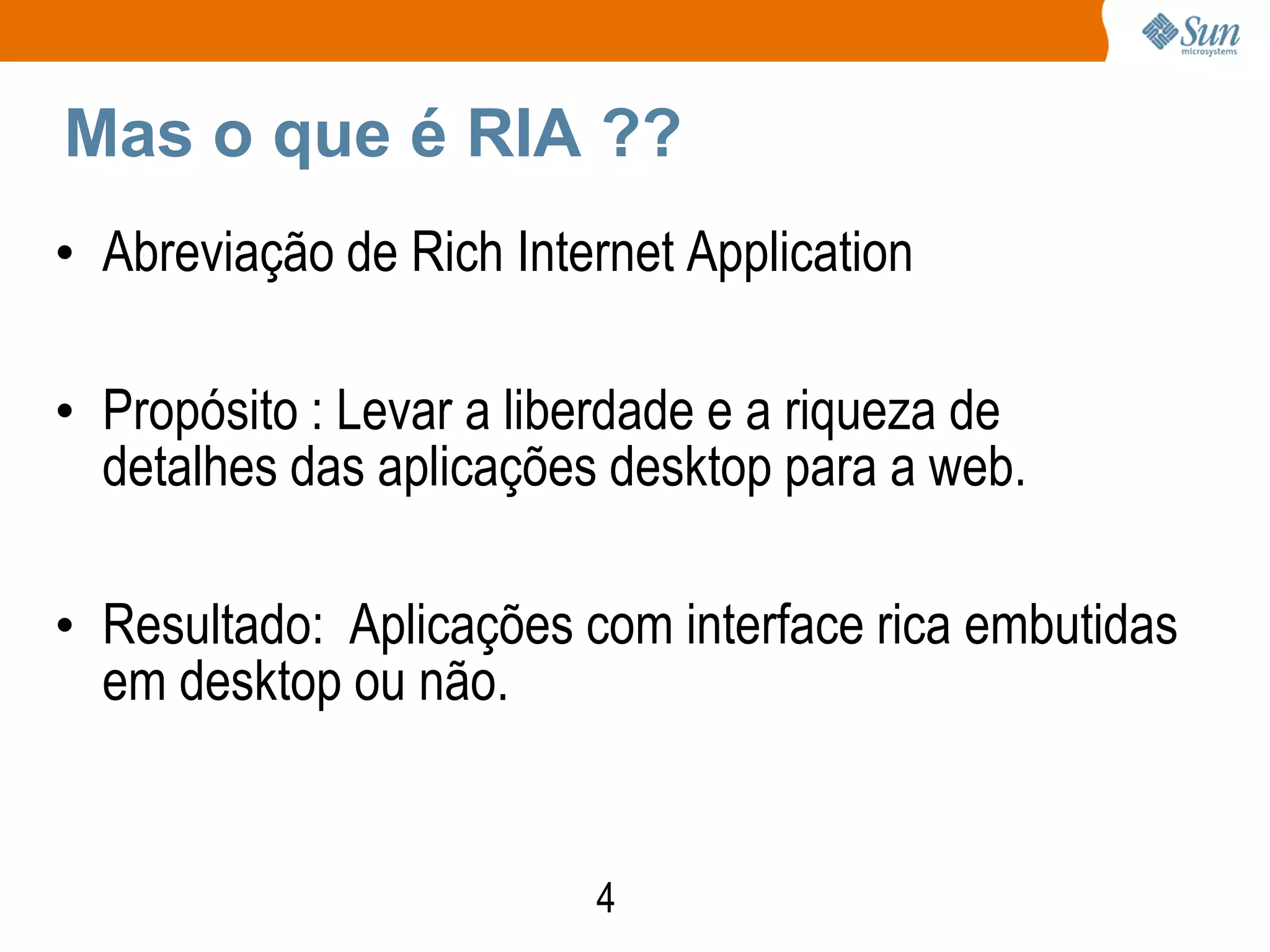 Mas o que é RIA ??
• Abreviação de Rich Internet Application

• Propósito : Levar a liberdade e a riqueza de
  detalhes das aplicações desktop para a web.

• Resultado: Aplicações com interface rica embutidas
  em desktop ou não.


                         4
 