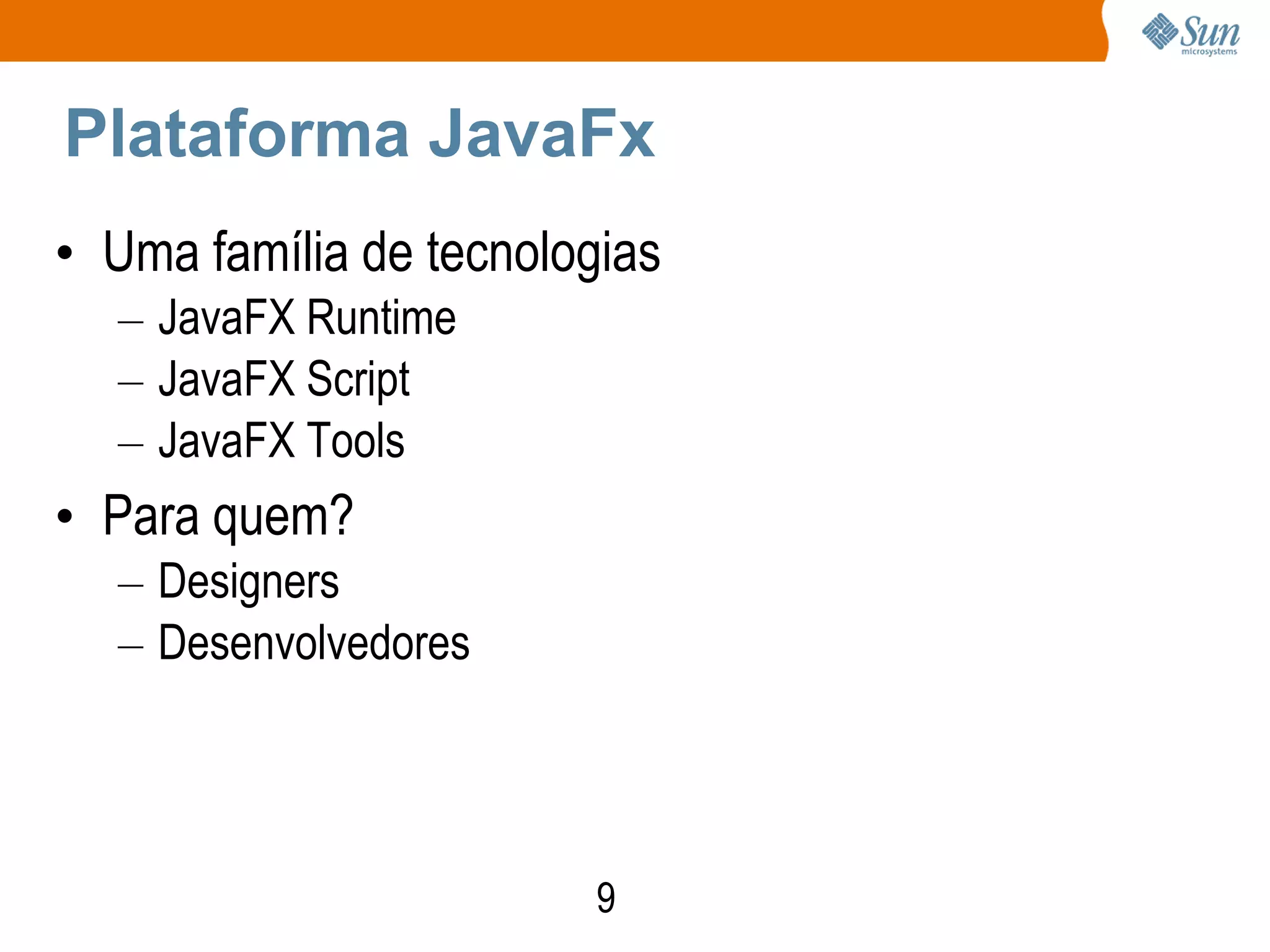Plataforma JavaFx
• Uma família de tecnologias
  – JavaFX Runtime
  – JavaFX Script
  – JavaFX Tools
• Para quem?
  – Designers
  – Desenvolvedores




                         9
 