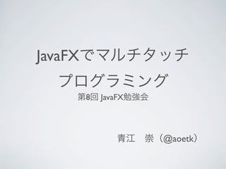 JavaFXでマルチタッチ
 プログラミング
   第8回 JavaFX勉強会



          青江 崇（@aoetk）
 