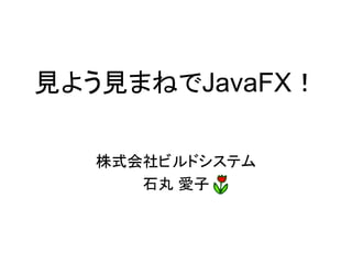 見よう見まねでJavaFX！

   株式会社ビルドシステム
      石丸 愛子
 