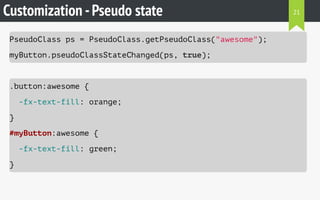 Customization -Pseudo state
PseudoClass ps = PseudoClass.getPseudoClass("awesome");
myButton.pseudoClassStateChanged(ps, true);
.button:awesome {
-fx-text-fill: orange;
}
#myButton:awesome {
-fx-text-fill: green;
}
21
 