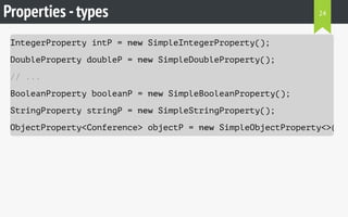 Properties -types
IntegerProperty intP = new SimpleIntegerProperty();
DoubleProperty doubleP = new SimpleDoubleProperty();
// ...
BooleanProperty booleanP = new SimpleBooleanProperty();
StringProperty stringP = new SimpleStringProperty();
ObjectProperty<Conference> objectP = new SimpleObjectProperty<>();
24
 