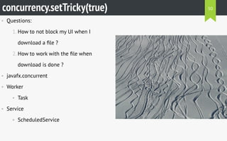 • Questions:
1. How to not block my UI when I
download a ﬁle ?
2. How to work with the ﬁle when
download is done ?
• javafx.concurrent
• Worker
• Task
• Service
• ScheduledService
concurrency.setTricky(true) 50
 