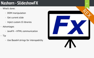 • What’s done:
• DOM manipulation
• Get current slide
• Inject custom JS libraries
• Advantages
• JavaFX – HTML communication
• Tip
• Use Base64 strings for interopability
Nashorn -SlideshowFX
REX
67
 
