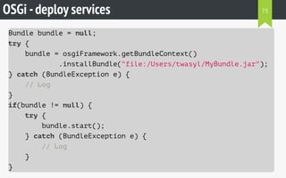 OSGi -deploy services
Bundle bundle = null;
try {
bundle = osgiFramework.getBundleContext()
.installBundle("file:/Users/twasyl/MyBundle.jar");
} catch (BundleException e) {
// Log
}
if(bundle != null) {
try {
bundle.start();
} catch (BundleException e) {
// Log
}
}
73
 