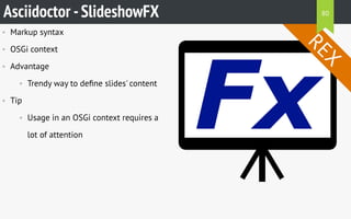 • Markup syntax
• OSGi context
• Advantage
• Trendy way to deﬁne slides' content
• Tip
• Usage in an OSGi context requires a
lot of attention
Asciidoctor -SlideshowFX
REX
80
 