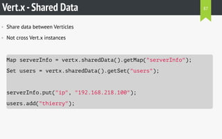 Vert.x-Shared Data
• Share data between Verticles
• Not cross Vert.x instances
Map serverInfo = vertx.sharedData().getMap("serverInfo");
Set users = vertx.sharedData().getSet("users");
serverInfo.put("ip", "192.168.218.100");
users.add("thierry");
87
 