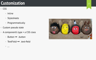 • CSS
• Inline
• Stylesheets
• Programmatically
• Custom pseudo state
• A component’s type = a CSS class
• Button   .button
• TextField   .text-ﬁeld
• ...
Customization 17
 