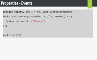 Properties -Events
IntegerProperty intP1 = new SimpleIntegerProperty();
intP1.addListener((valueInt, oldInt, newInt) -> {
System.out.println("Change");
});
intP1.set(10);
25
 