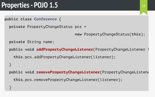 Properties -POJO 1.5
public class Conference {
private PropertyChangeStatus pcs =
new PropertyChangeStatus(this);
private String name;
public void addPropertyChangeListener(PropertyChangeListener list
this.pcs.addPropertyChangeListener(listener);
}
public void removePropertyChangeListener(PropertyChangeListener l
this.pcs.removePropertyChangeListener(listener);
}
28
 