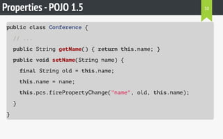 Properties -POJO 1.5
public class Conference {
// ...
public String getName() { return this.name; }
public void setName(String name) {
final String old = this.name;
this.name = name;
this.pcs.firePropertyChange("name", old, this.name);
}
}
30
 