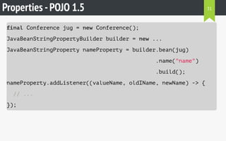 Properties -POJO 1.5
final Conference jug = new Conference();
JavaBeanStringPropertyBuilder builder = new ...
JavaBeanStringProperty nameProperty = builder.bean(jug)
.name("name")
.build();
nameProperty.addListener((valueName, oldIName, newName) -> {
// ...
});
31
 