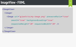 ImageView-FXML
<ImageView>
<image>
<Image url="@/path/to/my-image.png" preserveRatio="true"
smooth="true" backgroundLoading="true"
requestedHeight="20" requestedWidth="20" />
</image>
</ImageView>
34
 