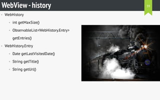 • WebHistory
• int getMaxSize()
• ObservableList<WebHistory.Entry>
getEntries()
• WebHistory.Entry
• Date getLastVisitedDate()
• String getTitle()
• String getUrl()
WebView-history 39
 