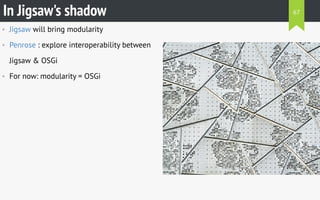 • Jigsaw will bring modularity
• Penrose : explore interoperability between
Jigsaw & OSGi
• For now: modularity = OSGi
In Jigsaw's shadow 67
 