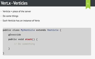 Vert.x-Verticles
• Verticle = piece of the server
• Do some things
• Each Verticle has an instance of Vertx
public class MyVerticle extends Verticle {
@Override
public void start() {
// Do something
}
}
81
 
