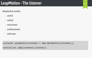 LeapMotion -The listener
• Respond to events
• onInit
• onExit
• onConnect
• onDisconnect
• onFrame
Listener wonderfulListener = new WonderfulListener();
controller.addListener(listener);
91
 