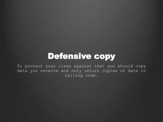 Defensive copy
To protect your class against that you should copy
data you receive and only return copies of data to
calling code.
 