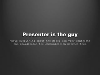 Presenter is the guy
Knows everything about the Model and View contracts
and coordinates the communication between them
 
