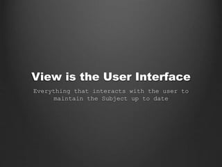 View is the User Interface
Everything that interacts with the user to
maintain the Subject up to date
 