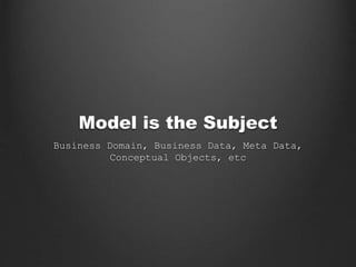 Model is the Subject
Business Domain, Business Data, Meta Data,
Conceptual Objects, etc
 