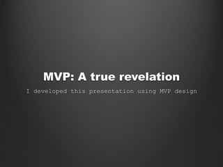 MVP: A true revelation
I developed this presentation using MVP design
 