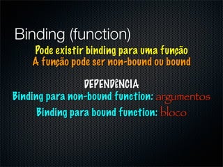 Binding (function)
    Pode existir binding para uma função
    A função pode ser non-bound ou bound

                DEPENDÊNCIA
Binding para non-bound function: argumentos
     Binding para bound function: bloco
 