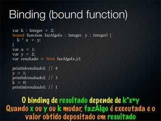 Binding (bound function)




    O binding de resultado depende de k*x+y
Quando x ou y ou k mudar, fazAlgo é executada e o
     valor obtido depositado em resultado
 