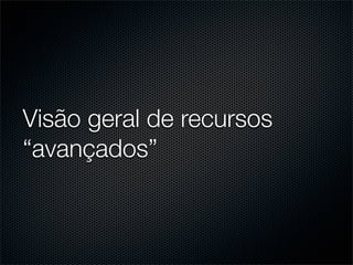 Visão geral de recursos
“avançados”
 