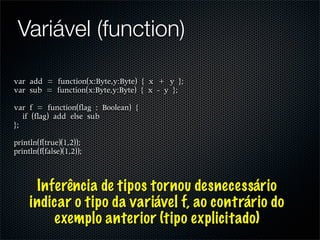 Variável (function)




  Inferência de tipos tornou desnecessário
 indicar o tipo da variável f, ao contrário do
     exemplo anterior (tipo explicitado)
 