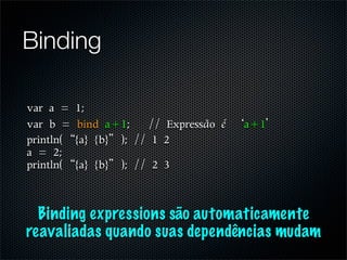 Binding


                         ã é




  Binding expressions são automaticamente
reavaliadas quando suas dependências mudam
 