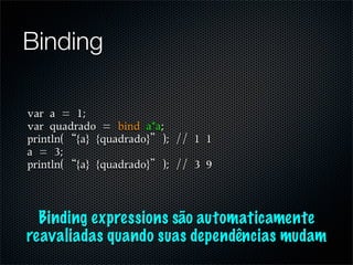 Binding




  Binding expressions são automaticamente
reavaliadas quando suas dependências mudam
 