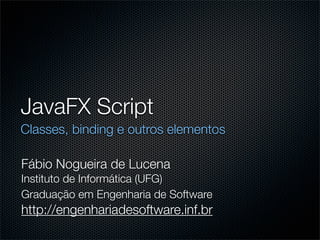 JavaFX Script
Classes, binding e outros elementos

Fábio Nogueira de Lucena
Instituto de Informática (UFG)
Graduação em Engenharia de Software
http://engenhariadesoftware.inf.br
 
