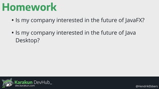 Karakun DevHub_
@HendrikEbbersdev.karakun.com
Homework
• Is my company interested in the future of JavaFX?
• Is my company interested in the future of Java
Desktop?
 