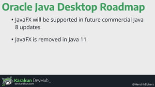 Karakun DevHub_
@HendrikEbbersdev.karakun.com
Oracle Java Desktop Roadmap
• JavaFX will be supported in future commercial Java
8 updates
• JavaFX is removed in Java 11
 