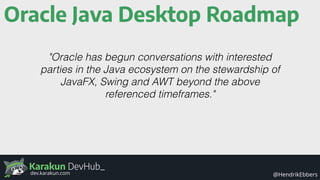 Karakun DevHub_
@HendrikEbbersdev.karakun.com
Oracle Java Desktop Roadmap
"Oracle has begun conversations with interested
parties in the Java ecosystem on the stewardship of
JavaFX, Swing and AWT beyond the above
referenced timeframes."
 