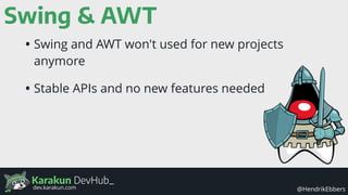 Karakun DevHub_
@HendrikEbbersdev.karakun.com
Swing & AWT
• Swing and AWT won't used for new projects
anymore
• Stable APIs and no new features needed
 