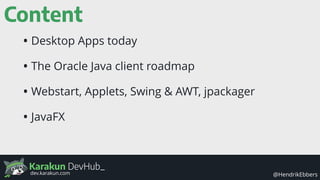 Karakun DevHub_
@HendrikEbbersdev.karakun.com
Content
• Desktop Apps today
• The Oracle Java client roadmap
• Webstart, Applets, Swing & AWT, jpackager
• JavaFX
 